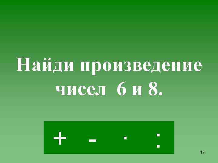 Найди произведение чисел 6 и 8. + - · : 17 