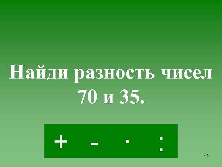 Найди разность чисел 70 и 35. + - · : 18 