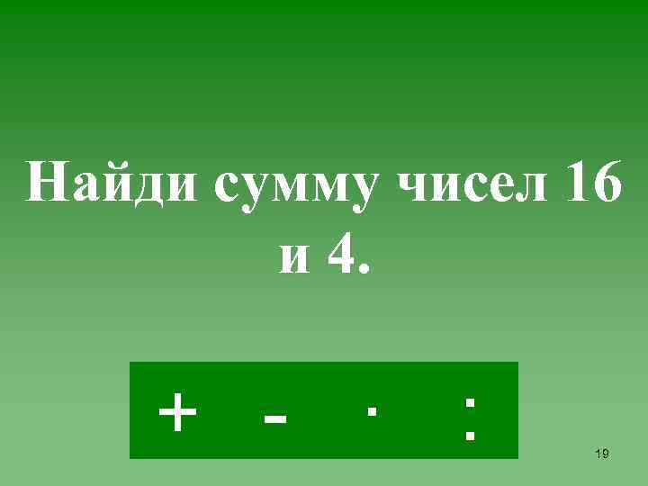 Найди сумму чисел 16 и 4. + - · : 19 