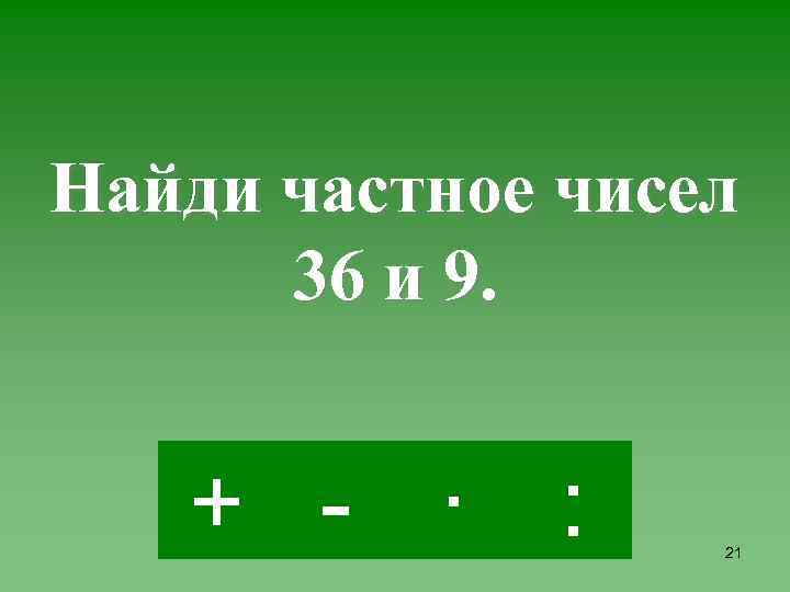 Найди частное чисел 36 и 9. + - · : 21 