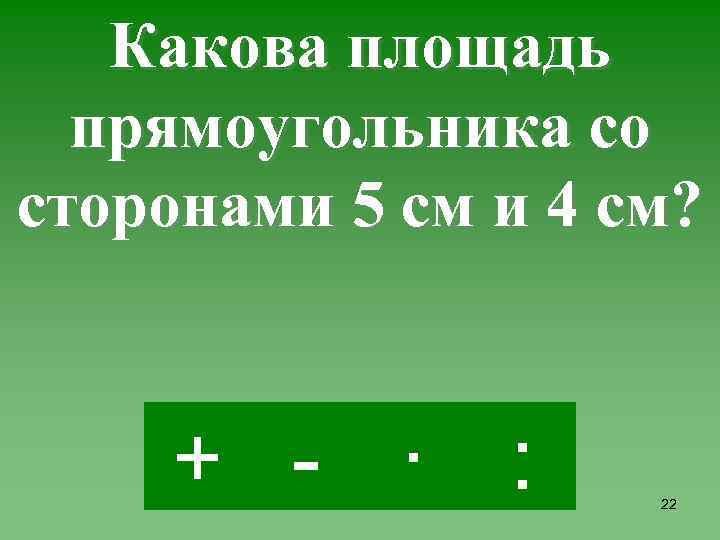 Какова площадь прямоугольника со сторонами 5 см и 4 см? + - · :