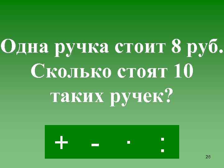 Одна ручка стоит 8 руб. Сколько стоят 10 таких ручек? + - · :