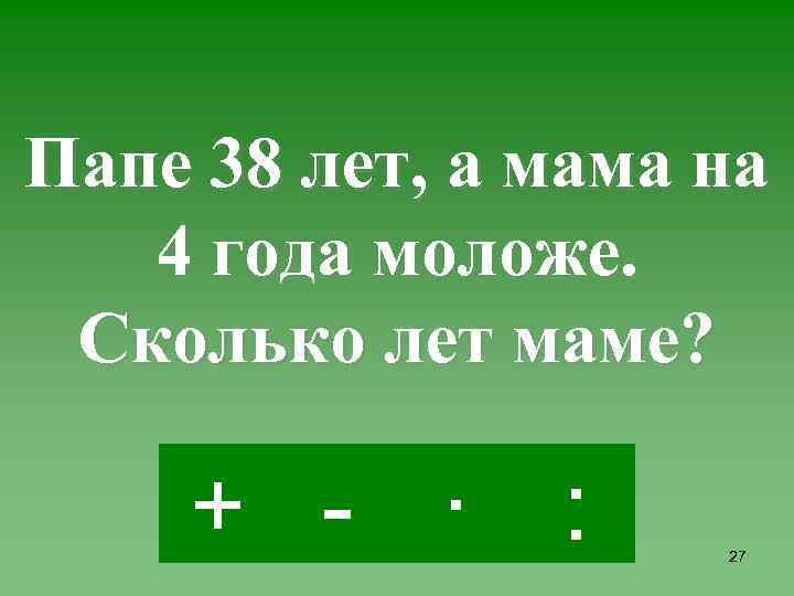 Папе 38 лет, а мама на 4 года моложе. Сколько лет маме? + -