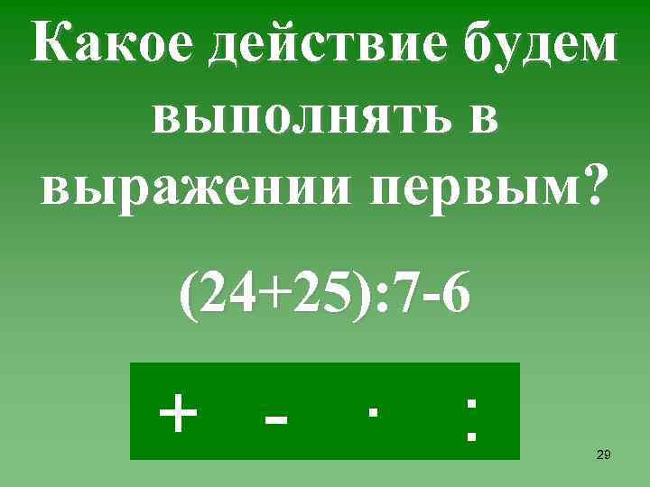 Какое действие будем выполнять в выражении первым? (24+25): 7 -6 + - · :