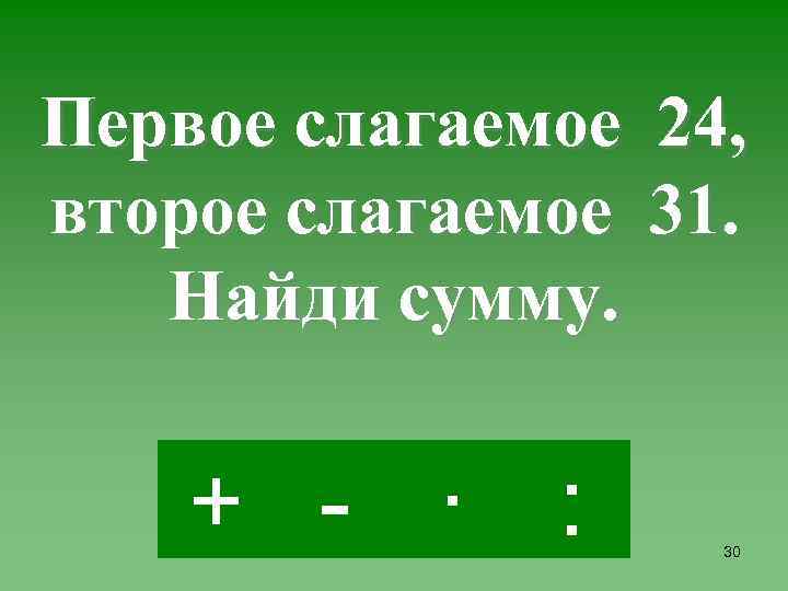 Первое слагаемое 24, второе слагаемое 31. Найди сумму. + - · : 30 