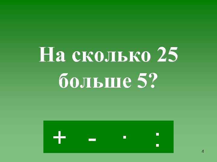 На сколько 25 больше 5? + - · : 4 