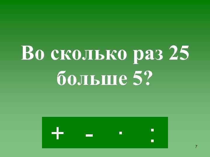 Во сколько раз 25 больше 5? + - · : 7 