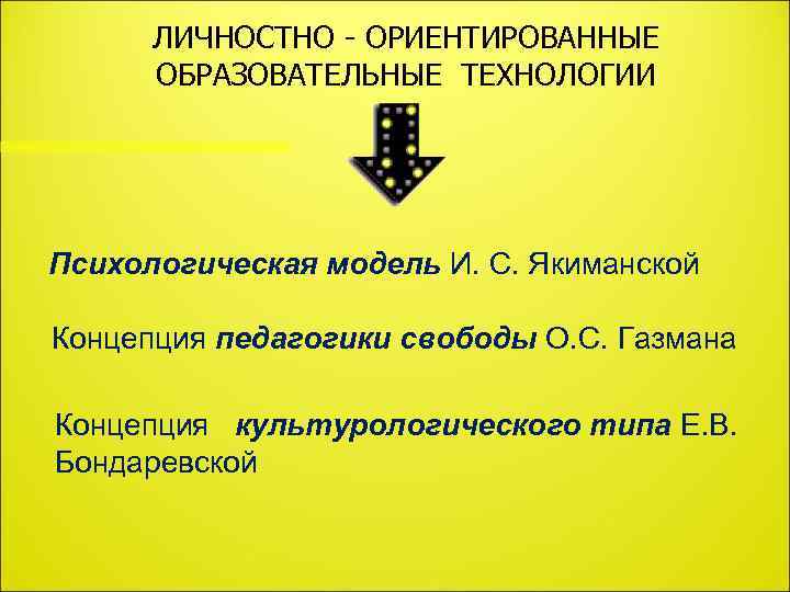 ЛИЧНОСТНО - ОРИЕНТИРОВАННЫЕ ОБРАЗОВАТЕЛЬНЫЕ ТЕХНОЛОГИИ Психологическая модель И. С. Якиманской Концепция педагогики свободы О.