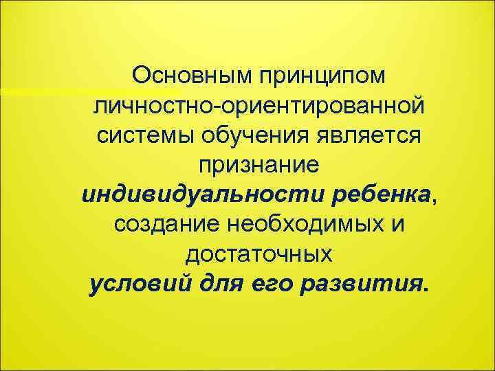 Основным принципом личностно-ориентированной системы обучения является признание индивидуальности ребенка, создание необходимых и достаточных условий