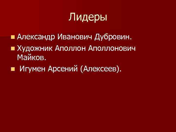 Лидеры n Александр Иванович Дубровин. n Художник Аполлонович Майков. n Игумен Арсений (Алексеев). 