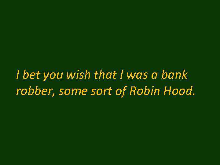 I bet you wish that I was a bank robber, some sort of Robin