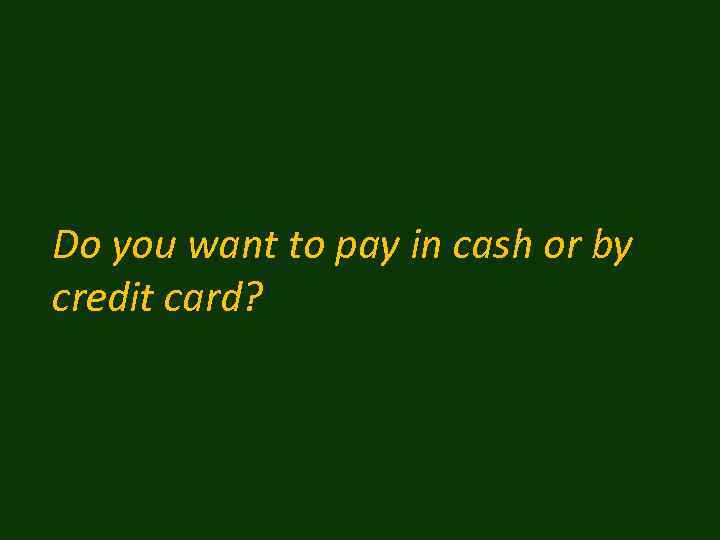 Do you want to pay in cash or by credit card? 