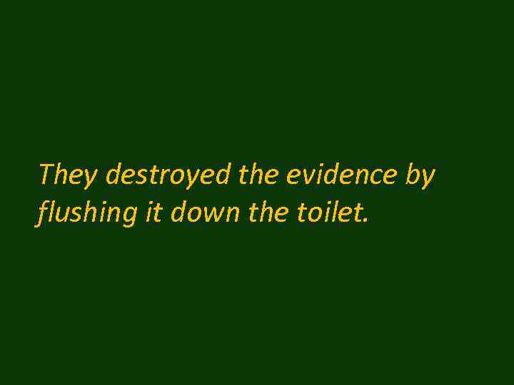 They destroyed the evidence by flushing it down the toilet. 