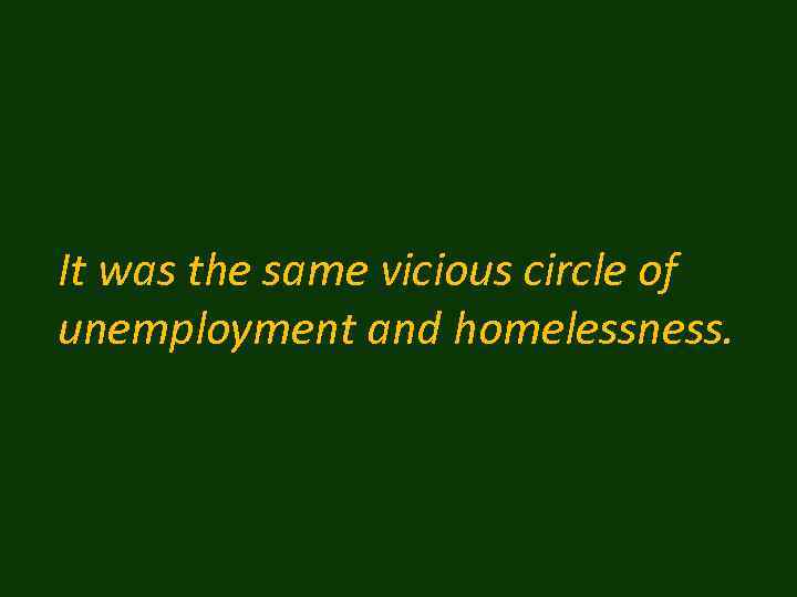 It was the same vicious circle of unemployment and homelessness. 