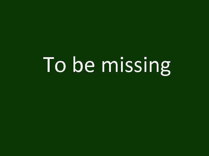 To be missing 