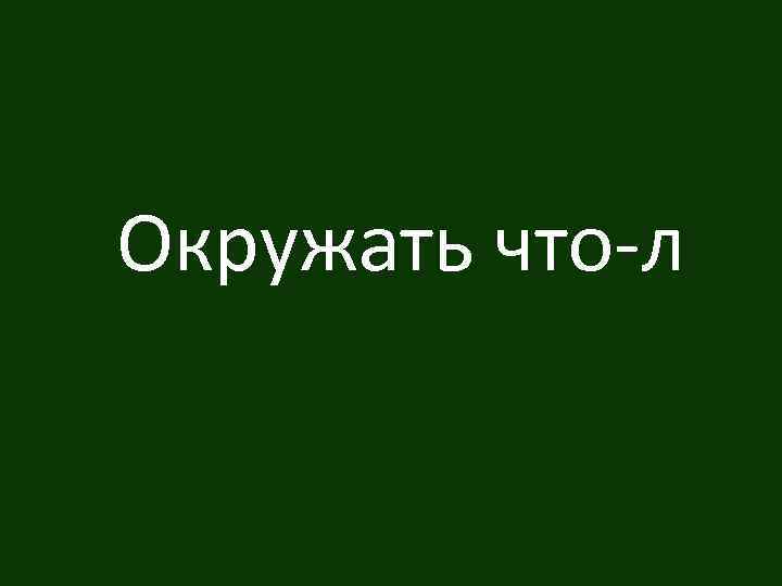 Окружать что-л 