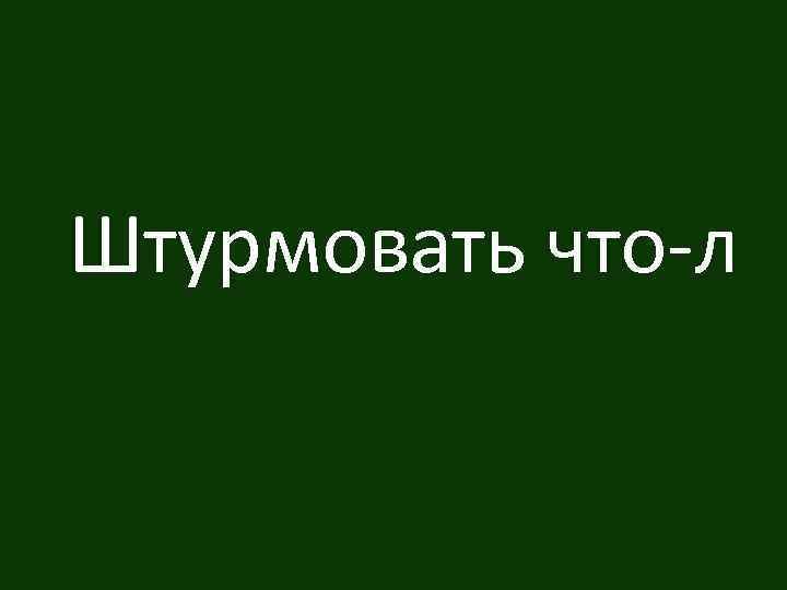 Штурмовать что-л 