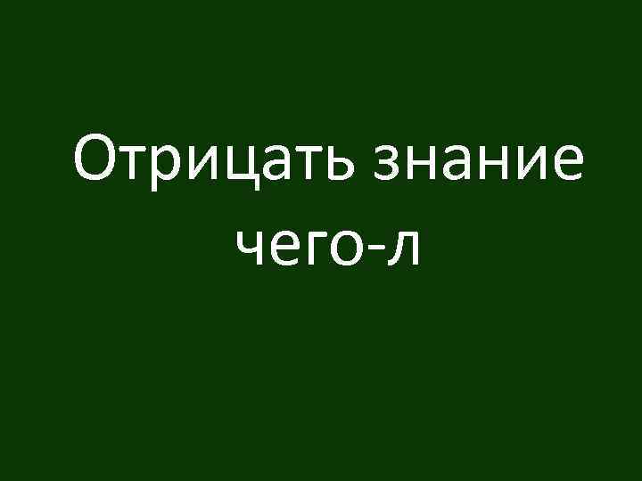 Отрицать знание чего-л 