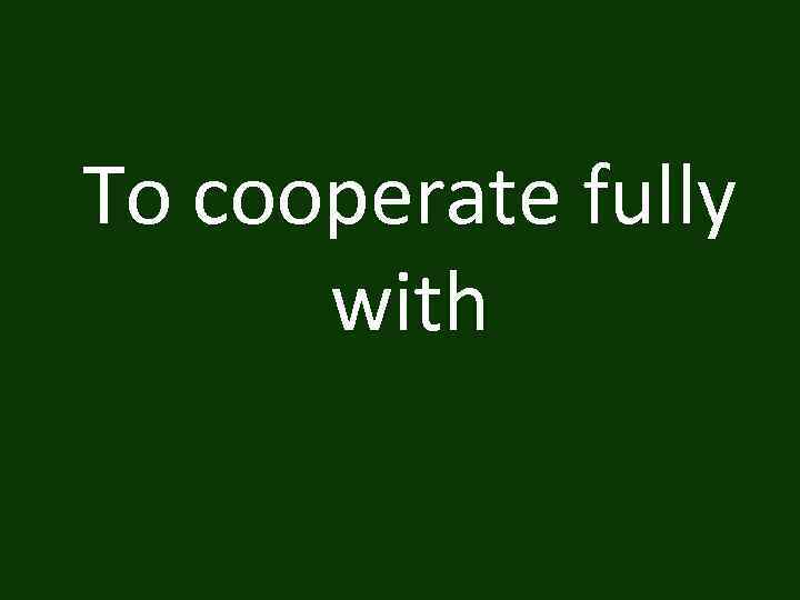 To cooperate fully with 