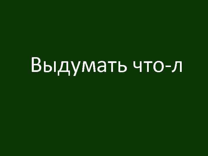 Выдумать что-л 