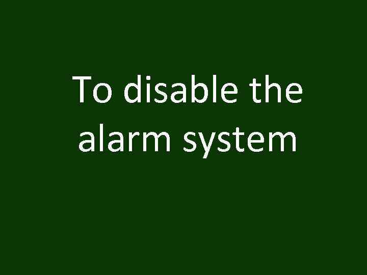 To disable the alarm system 