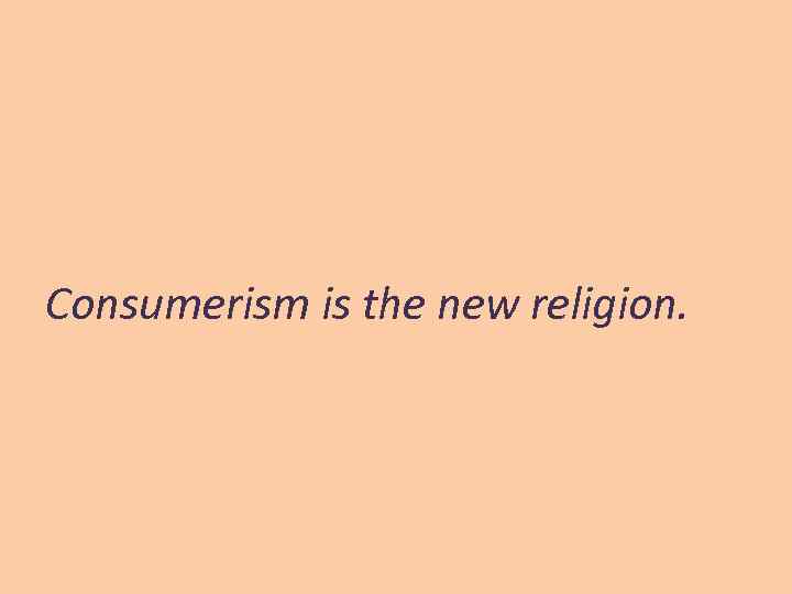 Consumerism is the new religion. 