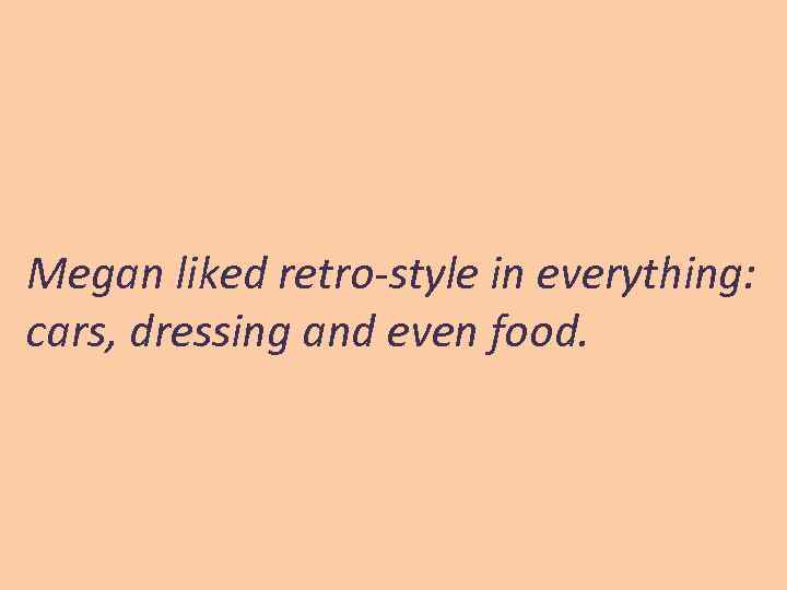 Megan liked retro-style in everything: cars, dressing and even food. 