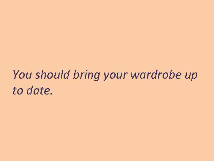 You should bring your wardrobe up to date. 