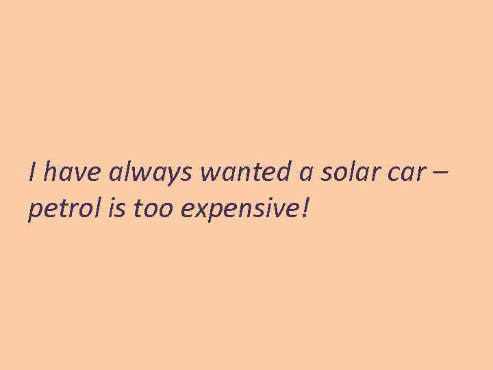 I have always wanted a solar car – petrol is too expensive! 