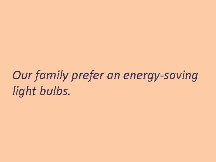 Our family prefer an energy-saving light bulbs. 