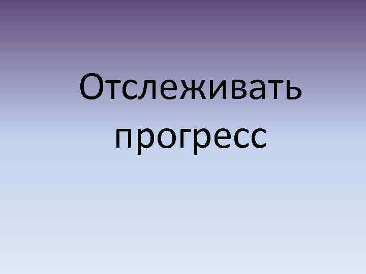 Отследить прогресс. Отслеживать Прогресс.