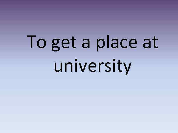 To get a place at university 