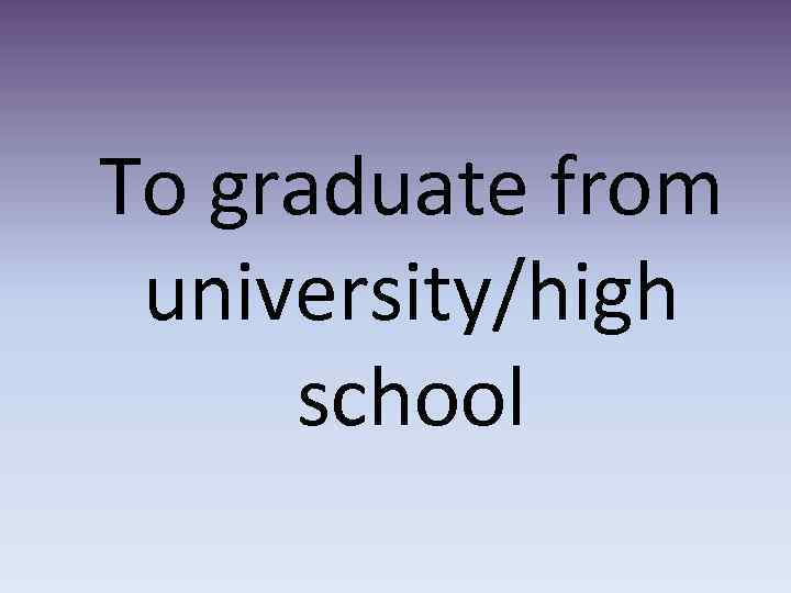 To graduate from university/high school 