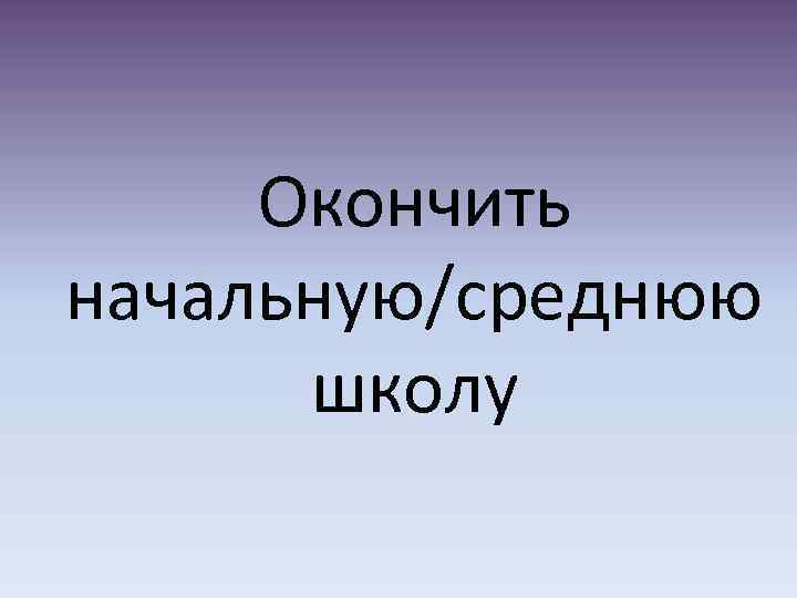 Окончить начальную/среднюю школу 