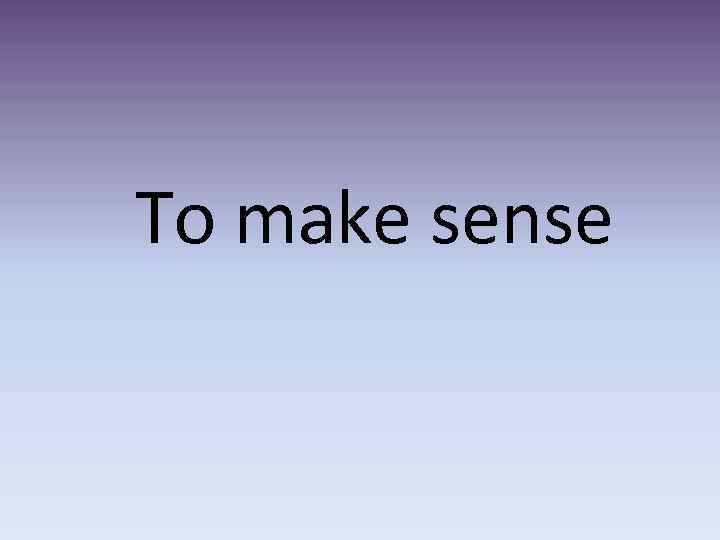 To make sense 