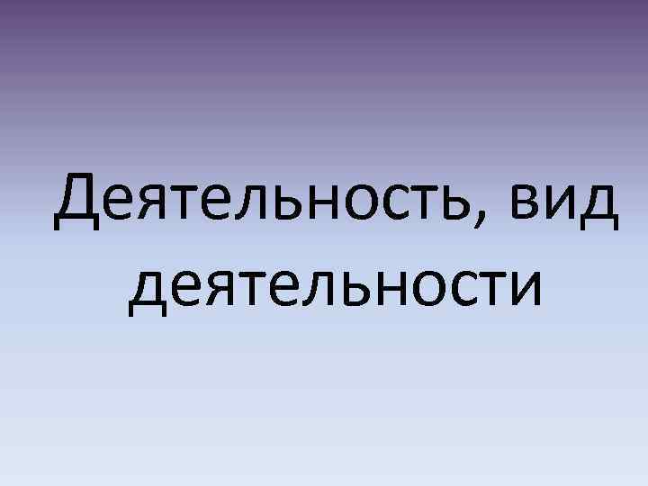 Деятельность, вид деятельности 