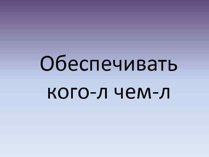 Обеспечивать кого-л чем-л 