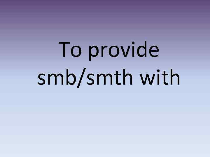To provide smb/smth with 