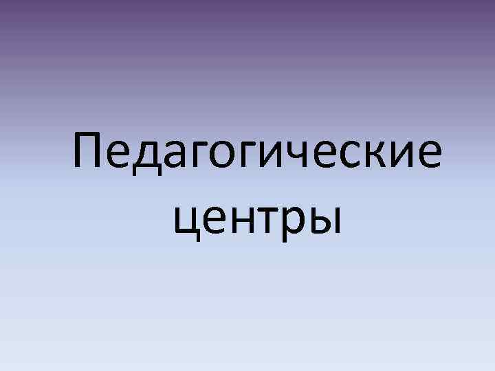 Педагогические центры 