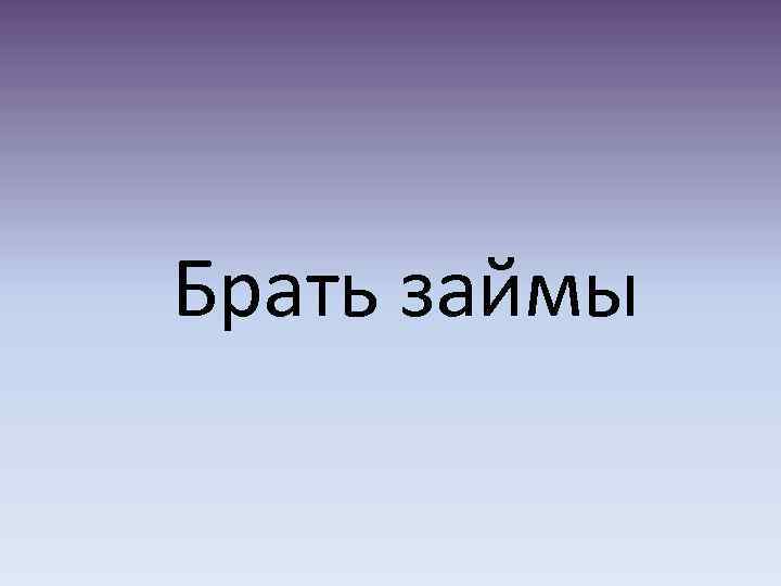 Брать займы 