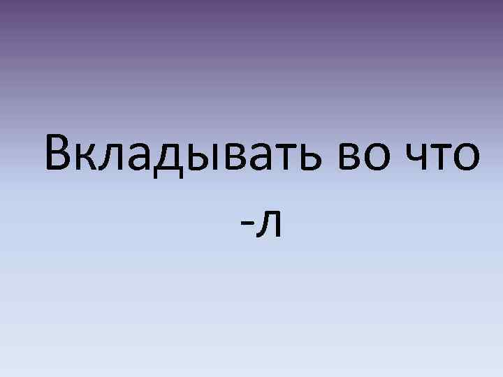 Вкладывать во что -л 
