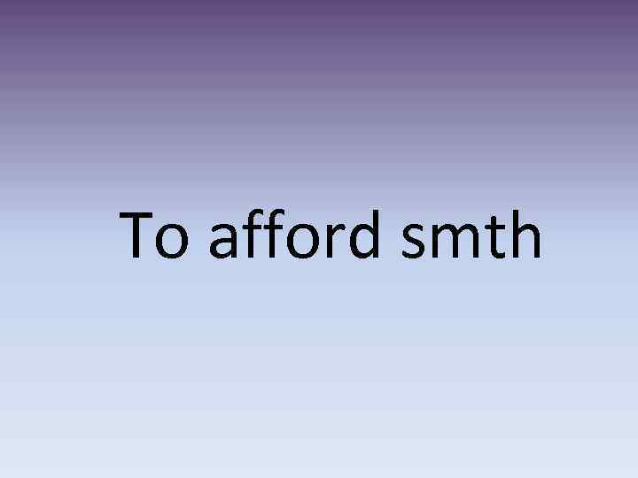 To afford smth 