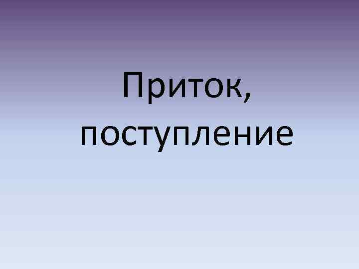 Приток, поступление 