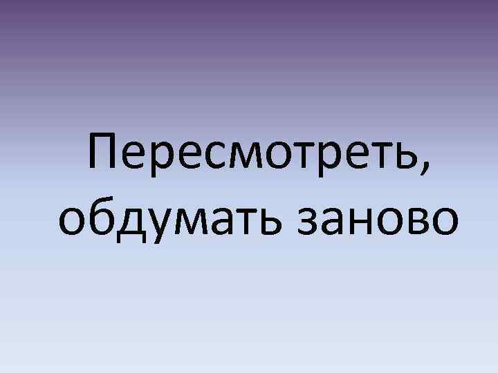 Пересмотреть, обдумать заново 
