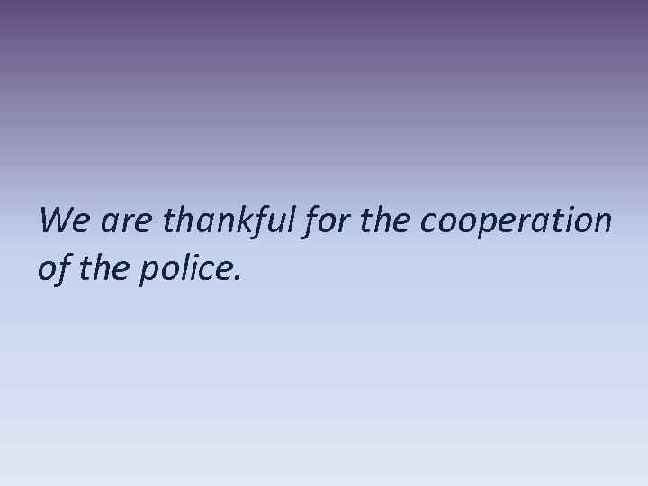 We are thankful for the cooperation of the police. 