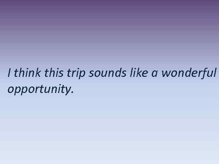 I think this trip sounds like a wonderful opportunity. 