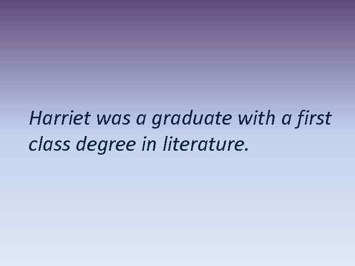 Harriet was a graduate with a first class degree in literature. 