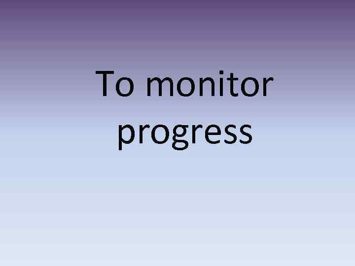 To monitor progress 