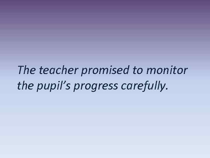 The teacher promised to monitor the pupil’s progress carefully. 