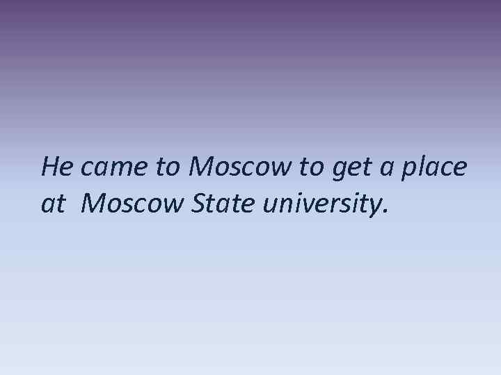 He came to Moscow to get a place at Moscow State university. 